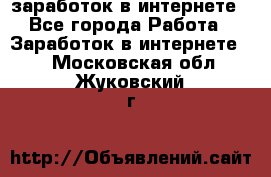  заработок в интернете - Все города Работа » Заработок в интернете   . Московская обл.,Жуковский г.